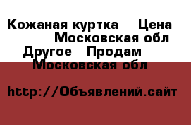 Кожаная куртка  › Цена ­ 8 000 - Московская обл. Другое » Продам   . Московская обл.